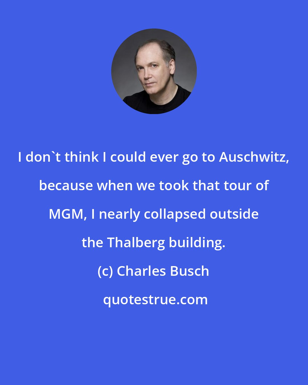 Charles Busch: I don't think I could ever go to Auschwitz, because when we took that tour of MGM, I nearly collapsed outside the Thalberg building.