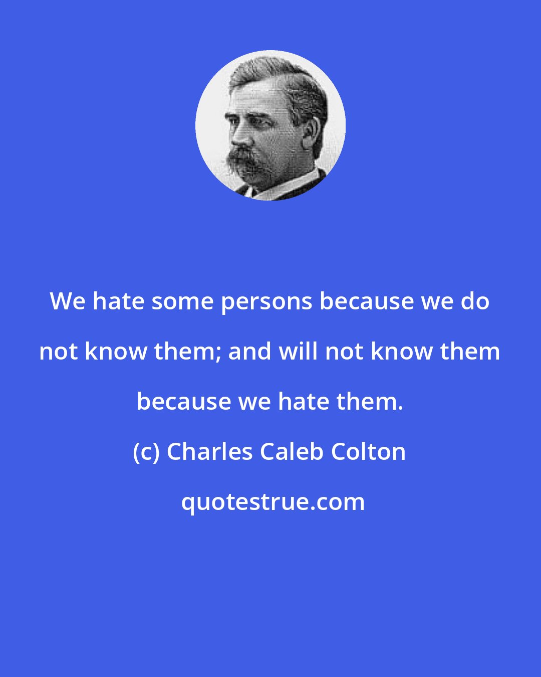 Charles Caleb Colton: We hate some persons because we do not know them; and will not know them because we hate them.