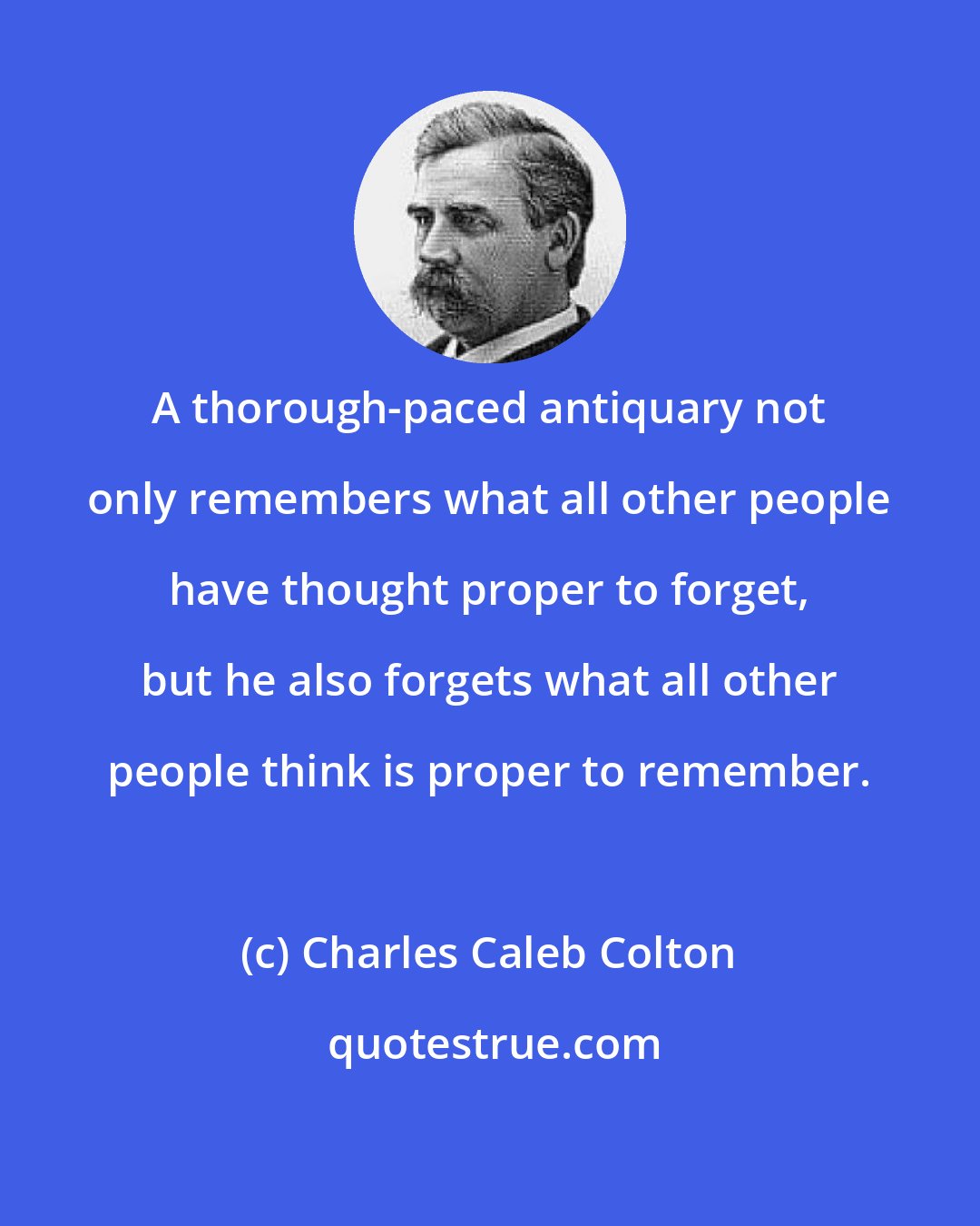 Charles Caleb Colton: A thorough-paced antiquary not only remembers what all other people have thought proper to forget, but he also forgets what all other people think is proper to remember.