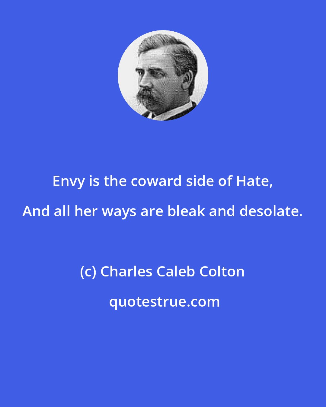 Charles Caleb Colton: Envy is the coward side of Hate, And all her ways are bleak and desolate.