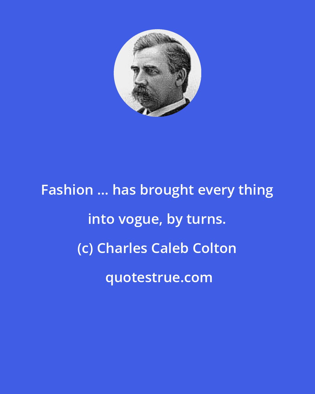 Charles Caleb Colton: Fashion ... has brought every thing into vogue, by turns.
