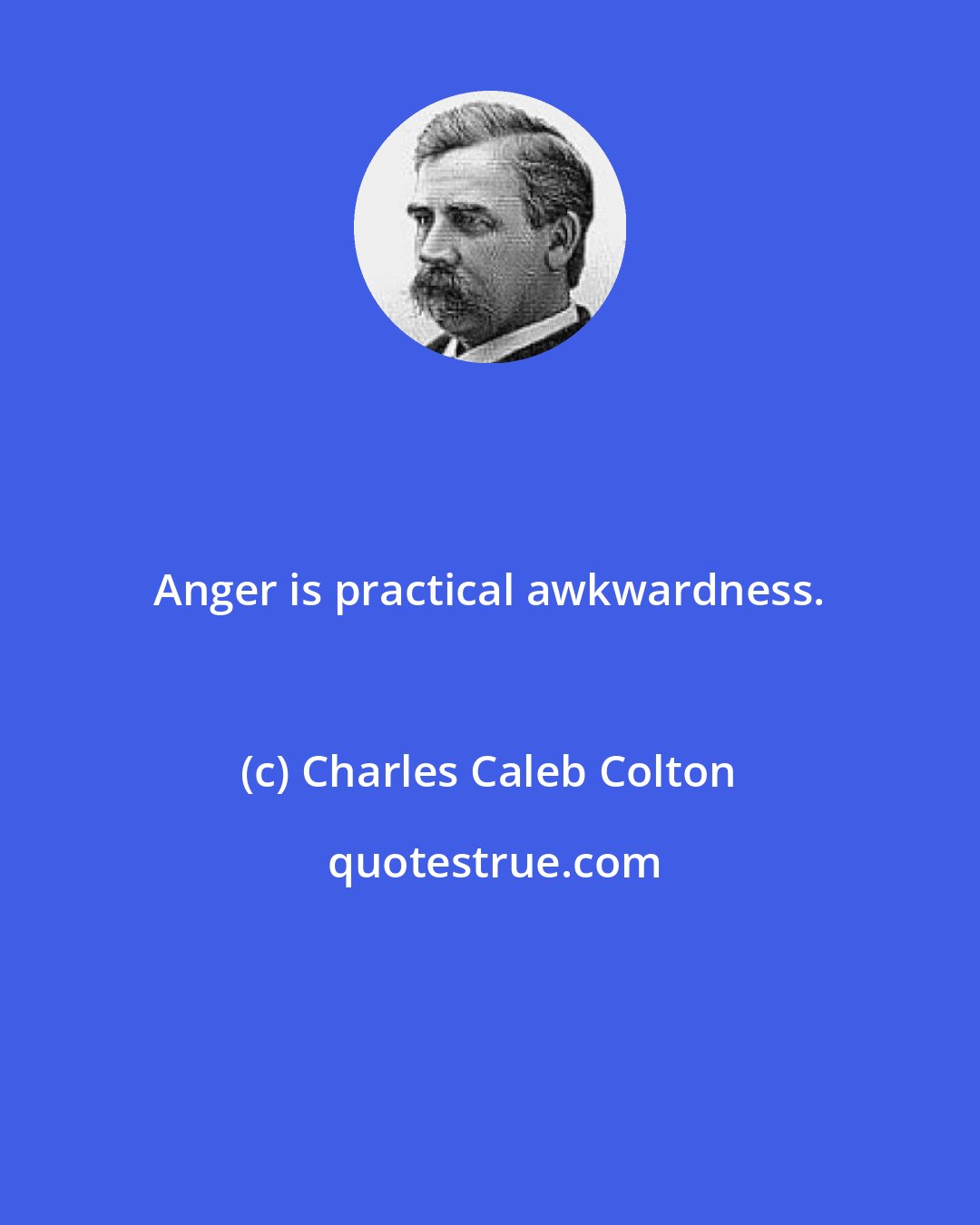 Charles Caleb Colton: Anger is practical awkwardness.