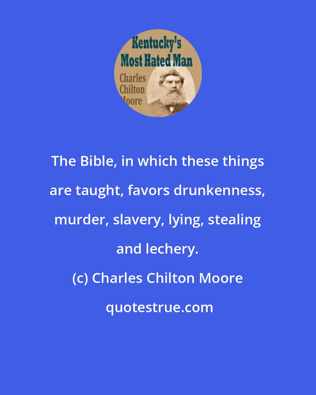 Charles Chilton Moore: The Bible, in which these things are taught, favors drunkenness, murder, slavery, lying, stealing and lechery.