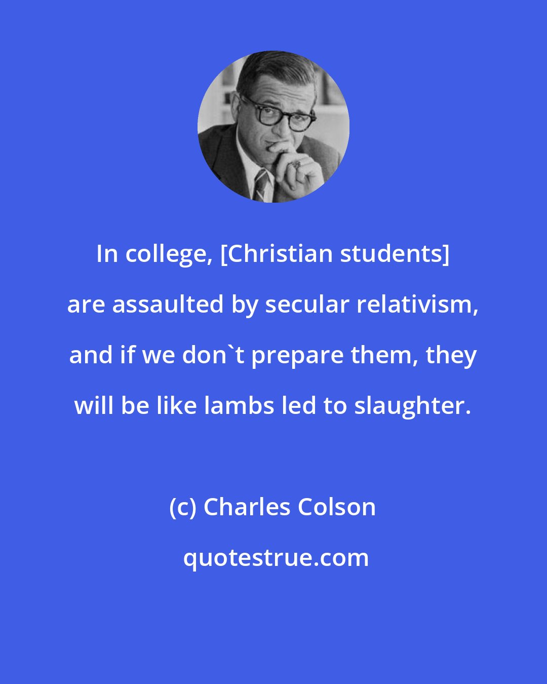 Charles Colson: In college, [Christian students] are assaulted by secular relativism, and if we don't prepare them, they will be like lambs led to slaughter.