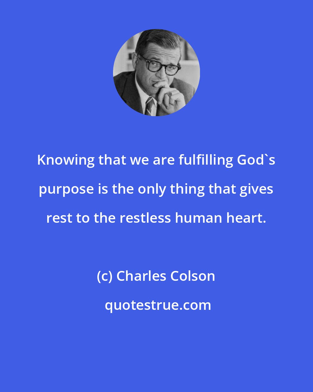 Charles Colson: Knowing that we are fulfilling God's purpose is the only thing that gives rest to the restless human heart.