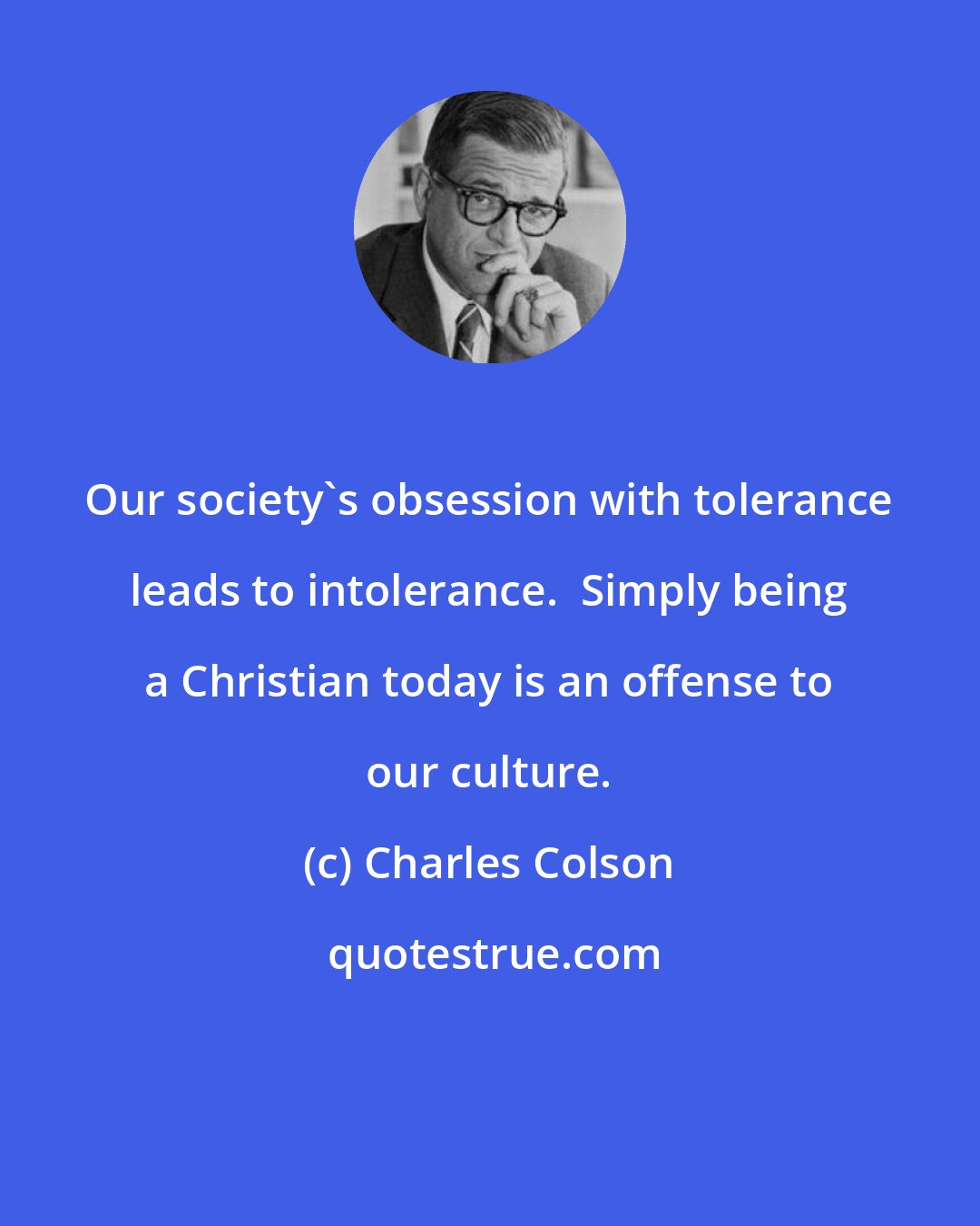 Charles Colson: Our society's obsession with tolerance leads to intolerance.  Simply being a Christian today is an offense to our culture.