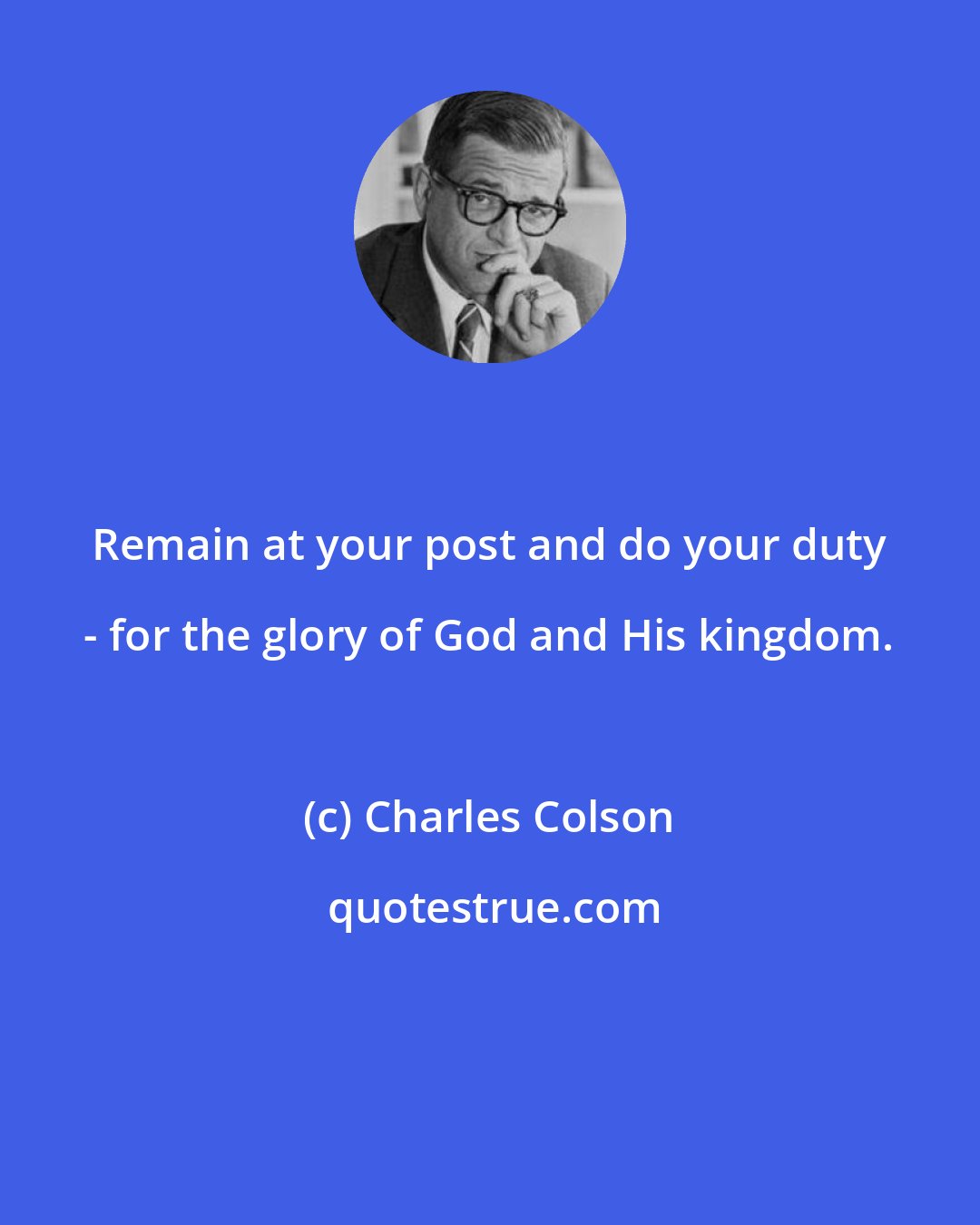 Charles Colson: Remain at your post and do your duty - for the glory of God and His kingdom.