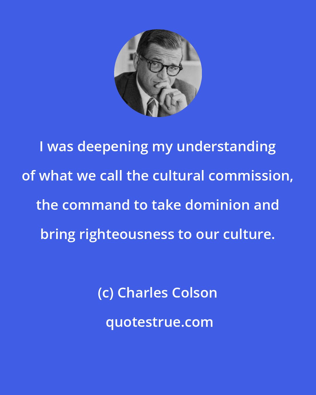 Charles Colson: I was deepening my understanding of what we call the cultural commission, the command to take dominion and bring righteousness to our culture.