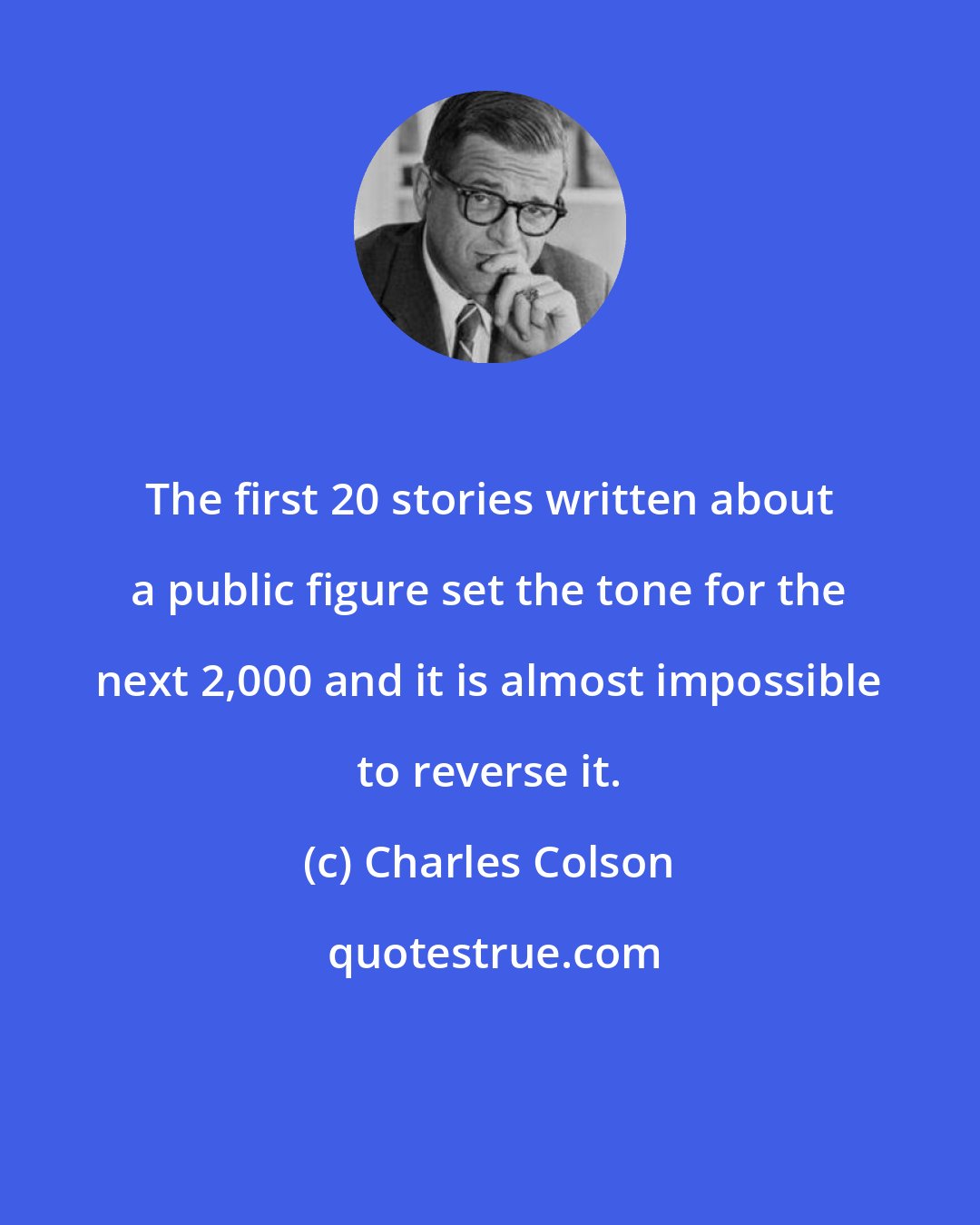 Charles Colson: The first 20 stories written about a public figure set the tone for the next 2,000 and it is almost impossible to reverse it.