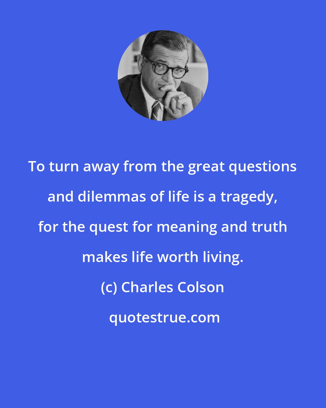 Charles Colson: To turn away from the great questions and dilemmas of life is a tragedy, for the quest for meaning and truth makes life worth living.