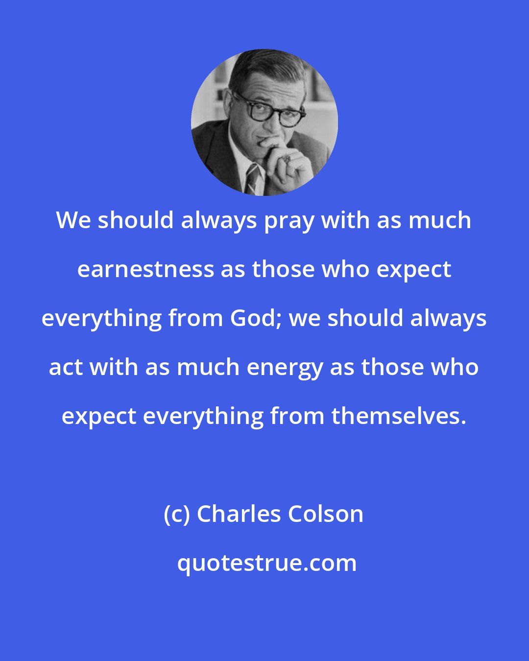 Charles Colson: We should always pray with as much earnestness as those who expect everything from God; we should always act with as much energy as those who expect everything from themselves.