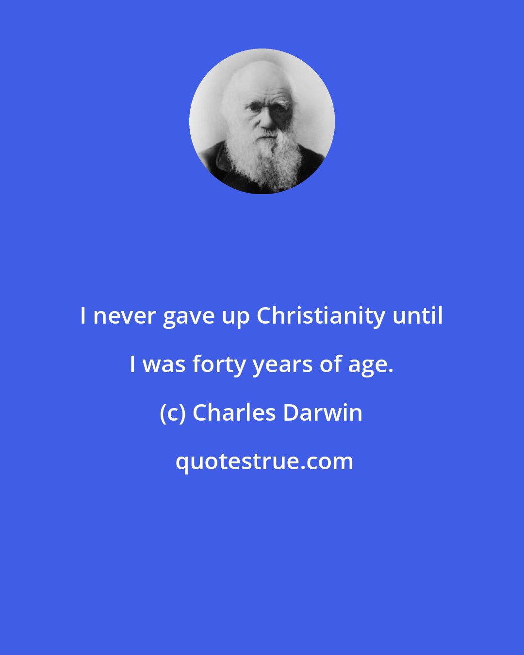 Charles Darwin: I never gave up Christianity until I was forty years of age.