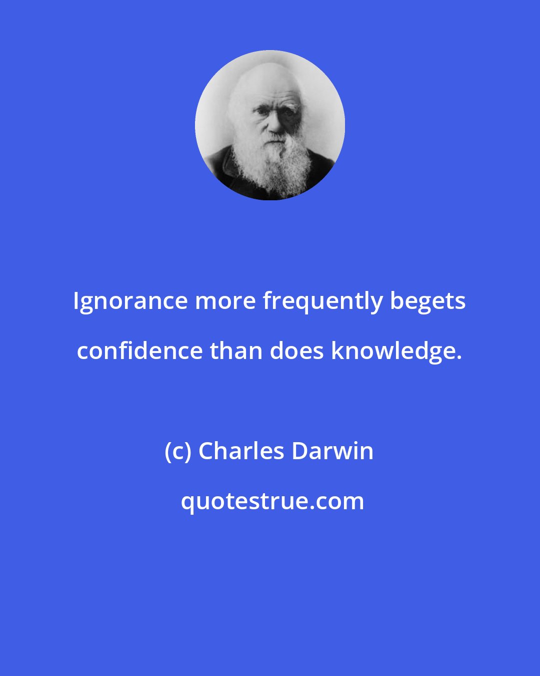 Charles Darwin: Ignorance more frequently begets confidence than does knowledge.