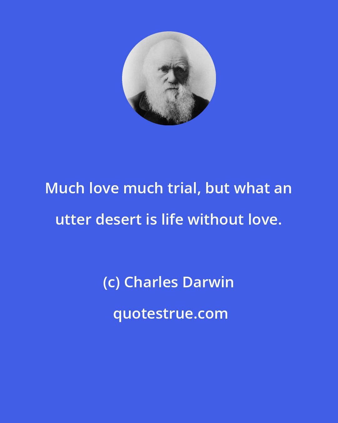 Charles Darwin: Much love much trial, but what an utter desert is life without love.
