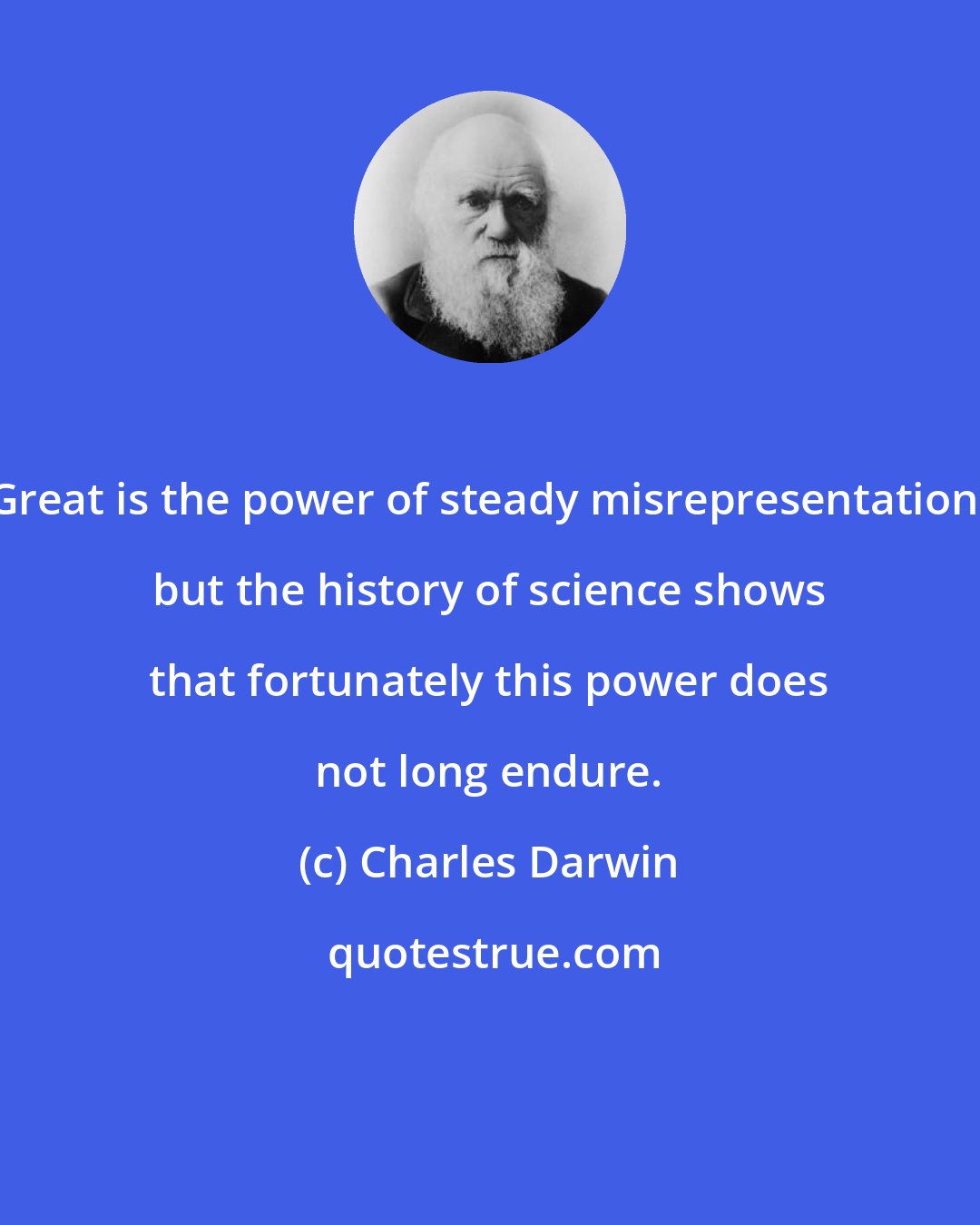Charles Darwin: Great is the power of steady misrepresentation; but the history of science shows that fortunately this power does not long endure.