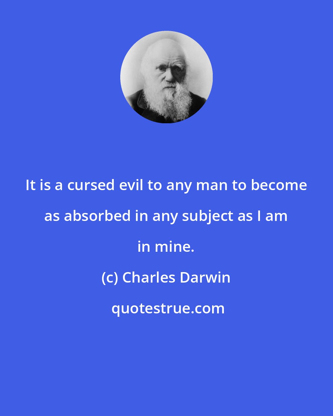 Charles Darwin: It is a cursed evil to any man to become as absorbed in any subject as I am in mine.