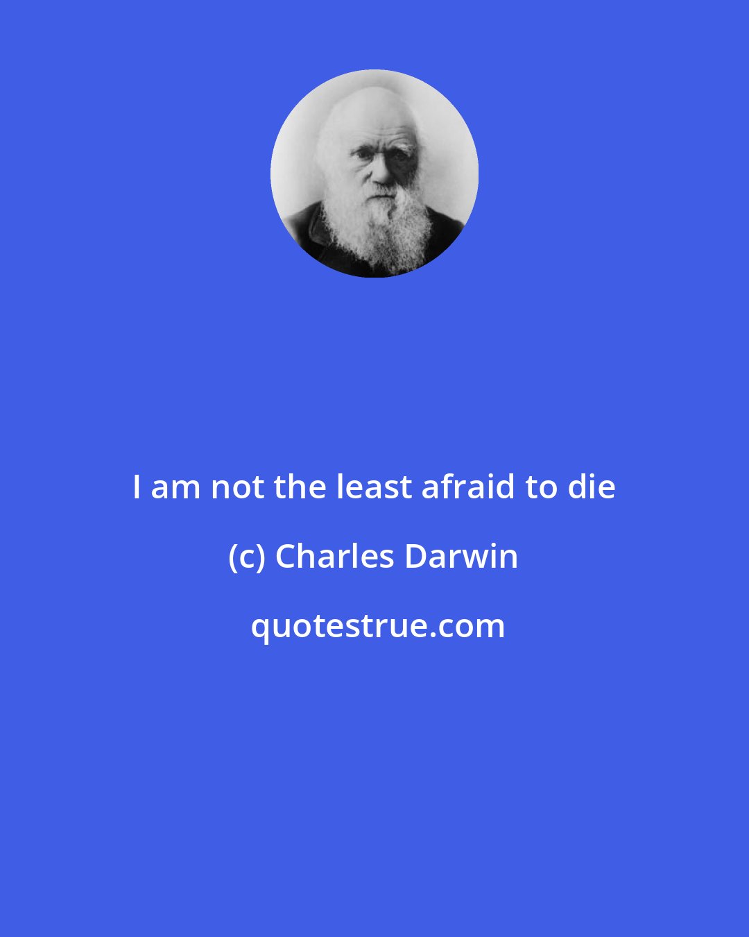 Charles Darwin: I am not the least afraid to die