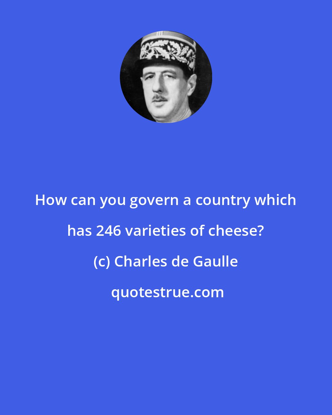 Charles de Gaulle: How can you govern a country which has 246 varieties of cheese?