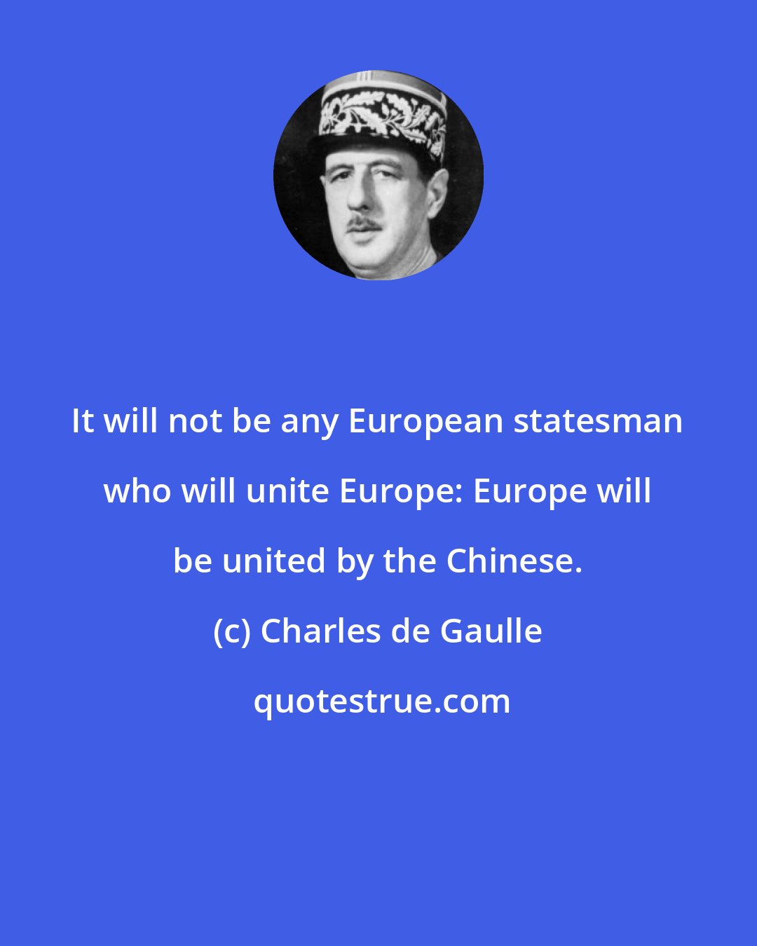 Charles de Gaulle: It will not be any European statesman who will unite Europe: Europe will be united by the Chinese.