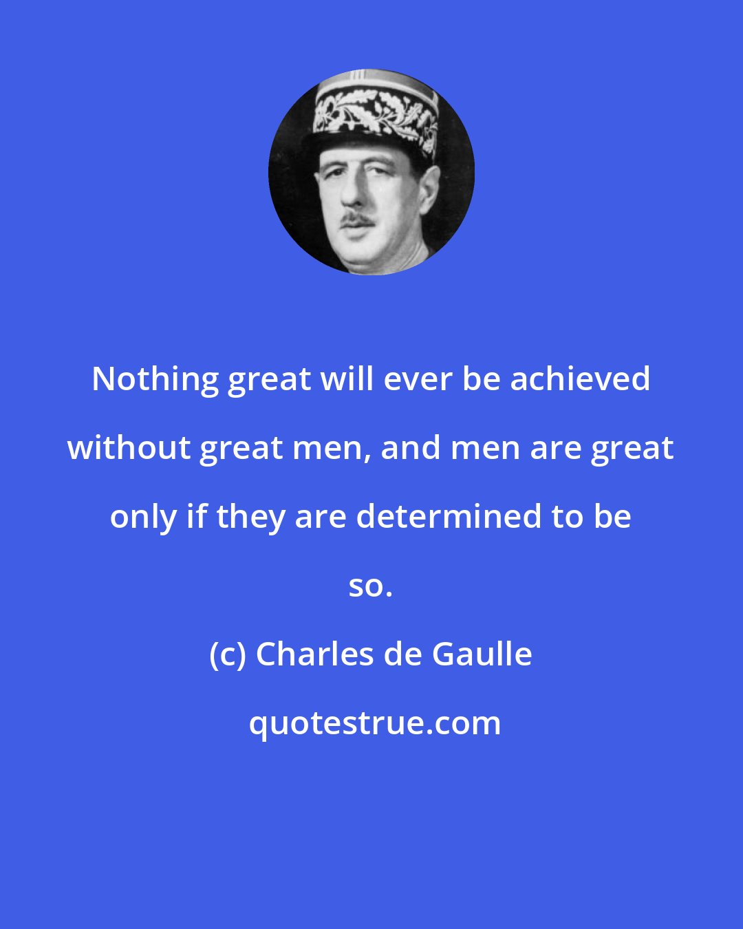 Charles de Gaulle: Nothing great will ever be achieved without great men, and men are great only if they are determined to be so.