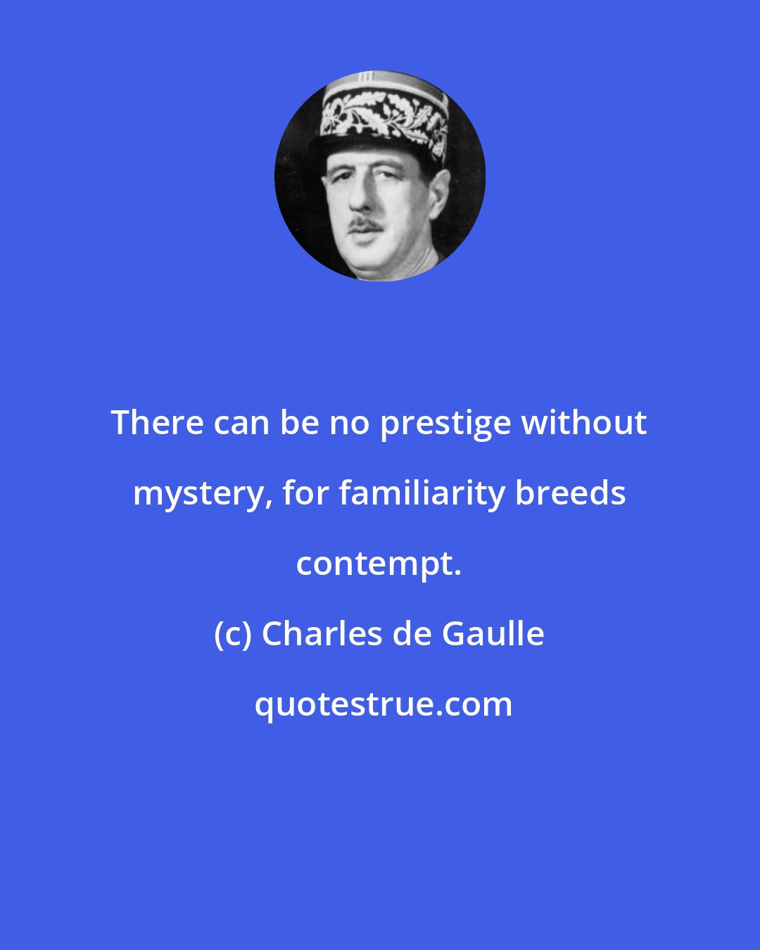 Charles de Gaulle: There can be no prestige without mystery, for familiarity breeds contempt.