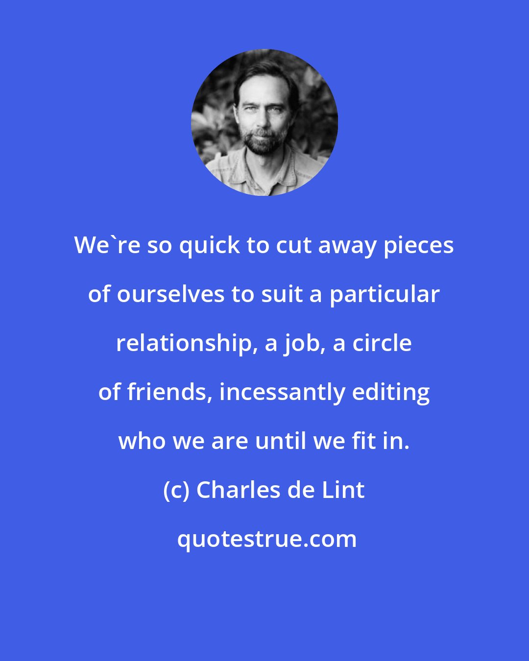 Charles de Lint: We're so quick to cut away pieces of ourselves to suit a particular relationship, a job, a circle of friends, incessantly editing who we are until we fit in.