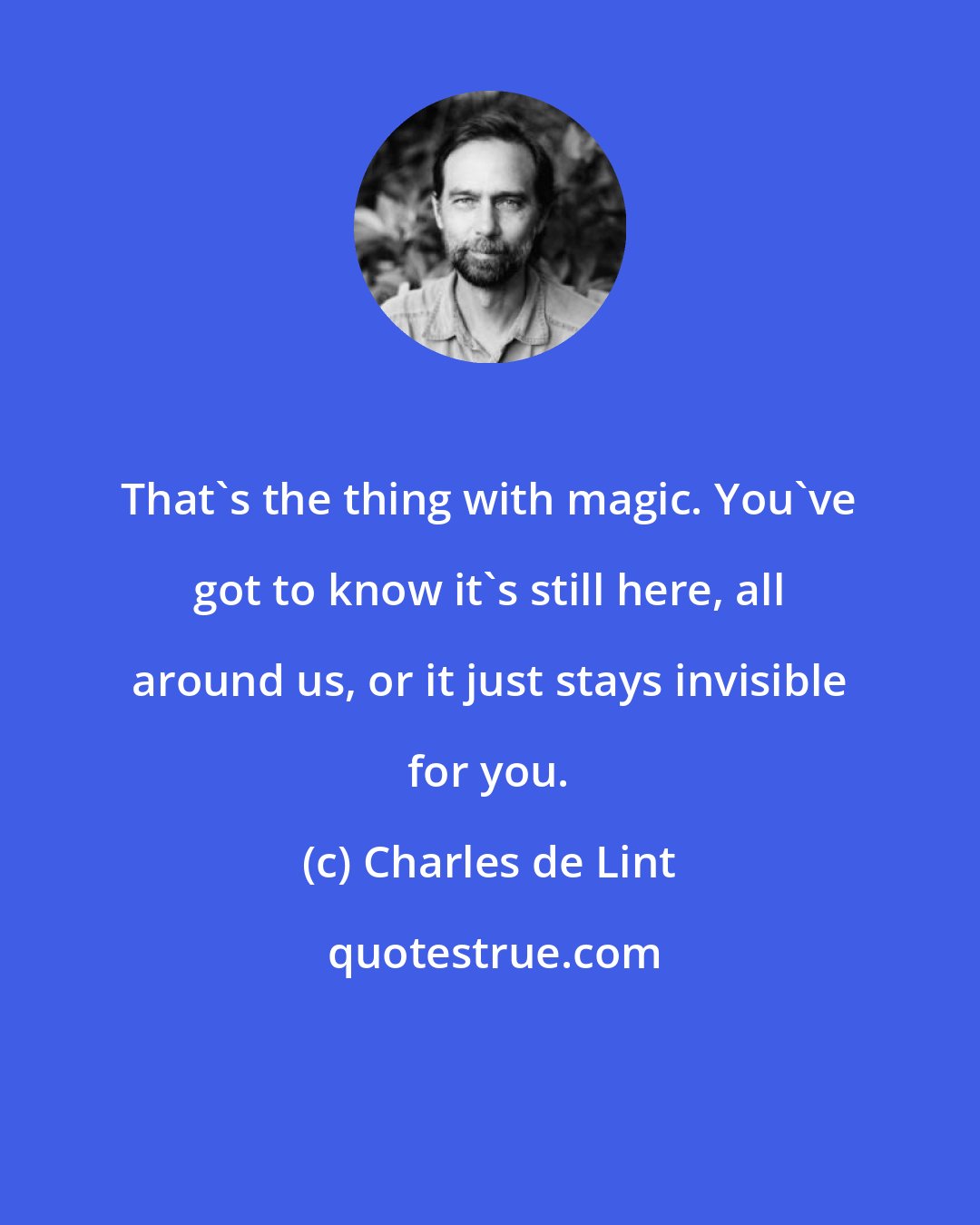 Charles de Lint: That's the thing with magic. You've got to know it's still here, all around us, or it just stays invisible for you.
