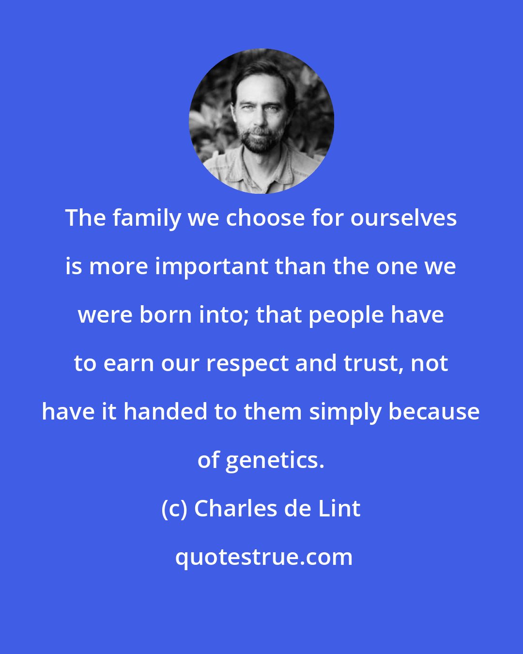 Charles de Lint: The family we choose for ourselves is more important than the one we were born into; that people have to earn our respect and trust, not have it handed to them simply because of genetics.