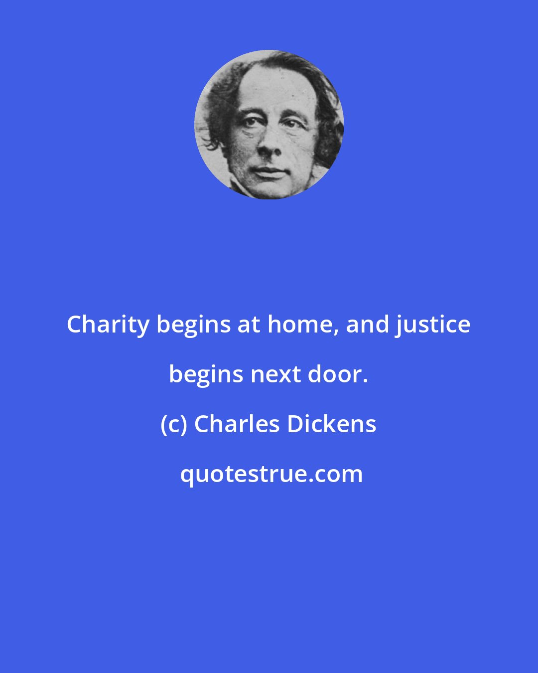 Charles Dickens: Charity begins at home, and justice begins next door.