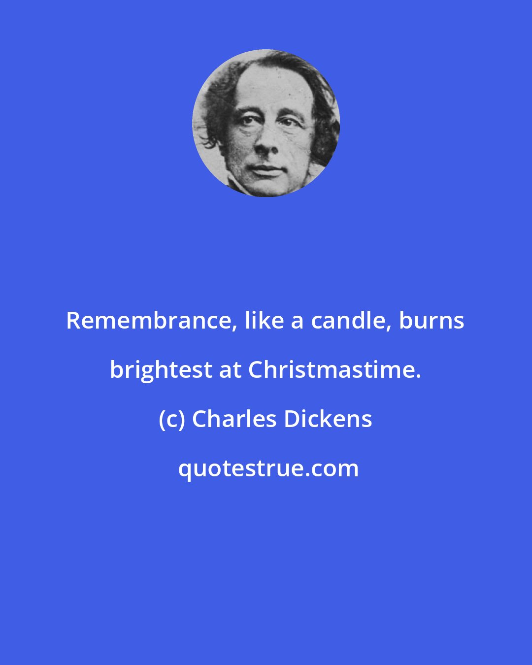 Charles Dickens: Remembrance, like a candle, burns brightest at Christmastime.