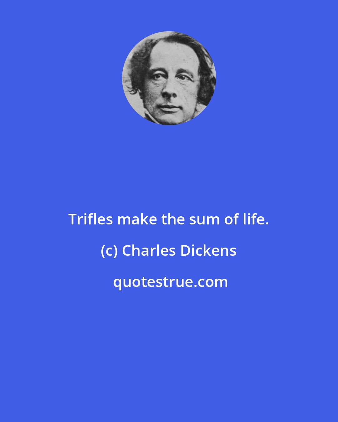 Charles Dickens: Trifles make the sum of life.