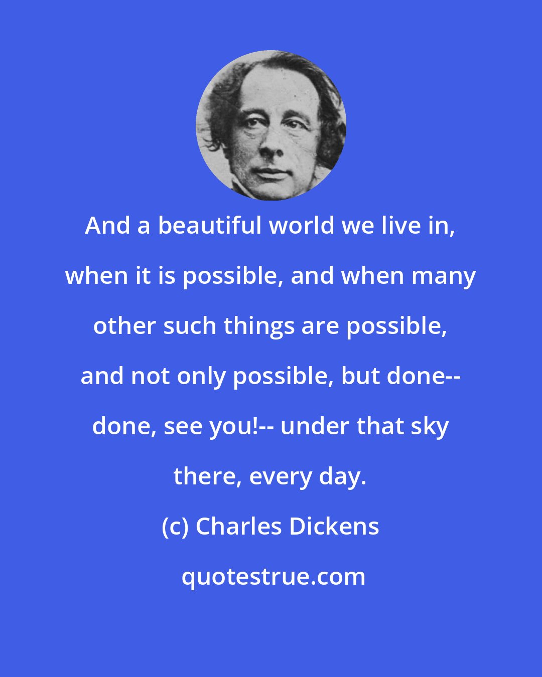Charles Dickens: And a beautiful world we live in, when it is possible, and when many other such things are possible, and not only possible, but done-- done, see you!-- under that sky there, every day.