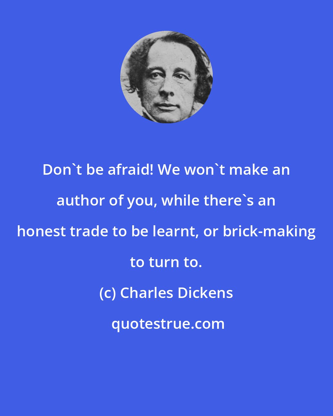 Charles Dickens: Don't be afraid! We won't make an author of you, while there's an honest trade to be learnt, or brick-making to turn to.