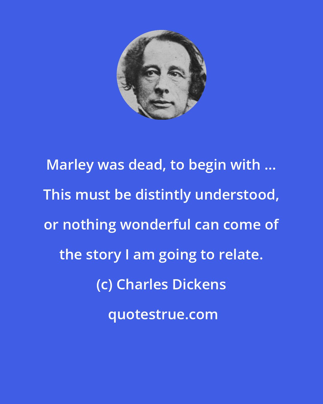Charles Dickens: Marley was dead, to begin with ... This must be distintly understood, or nothing wonderful can come of the story I am going to relate.