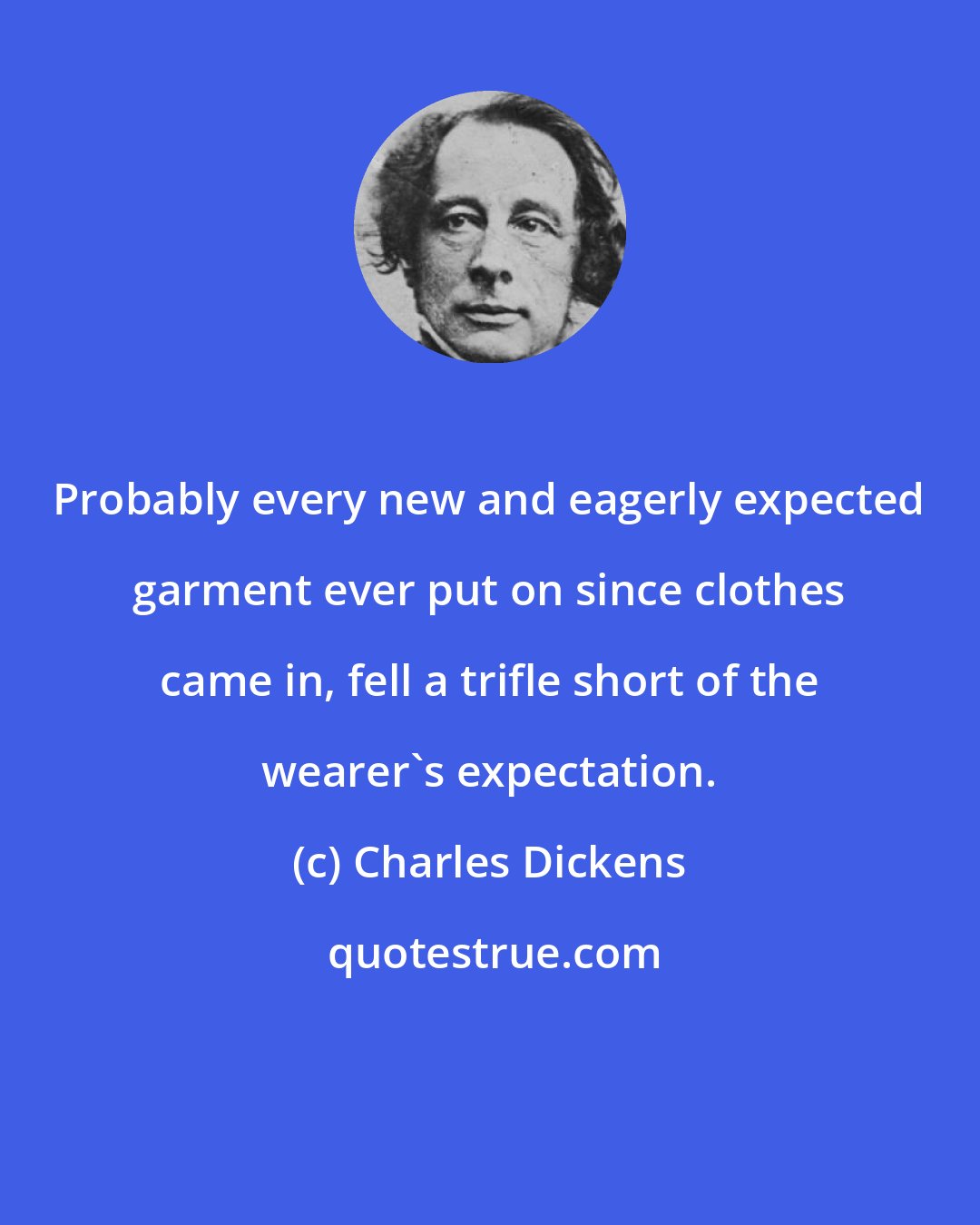 Charles Dickens: Probably every new and eagerly expected garment ever put on since clothes came in, fell a trifle short of the wearer's expectation.