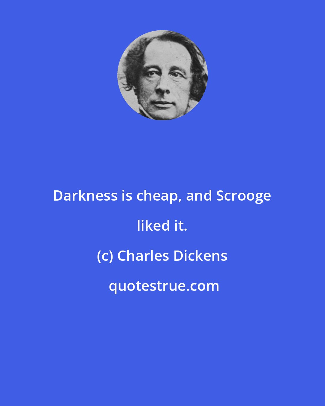 Charles Dickens: Darkness is cheap, and Scrooge liked it.