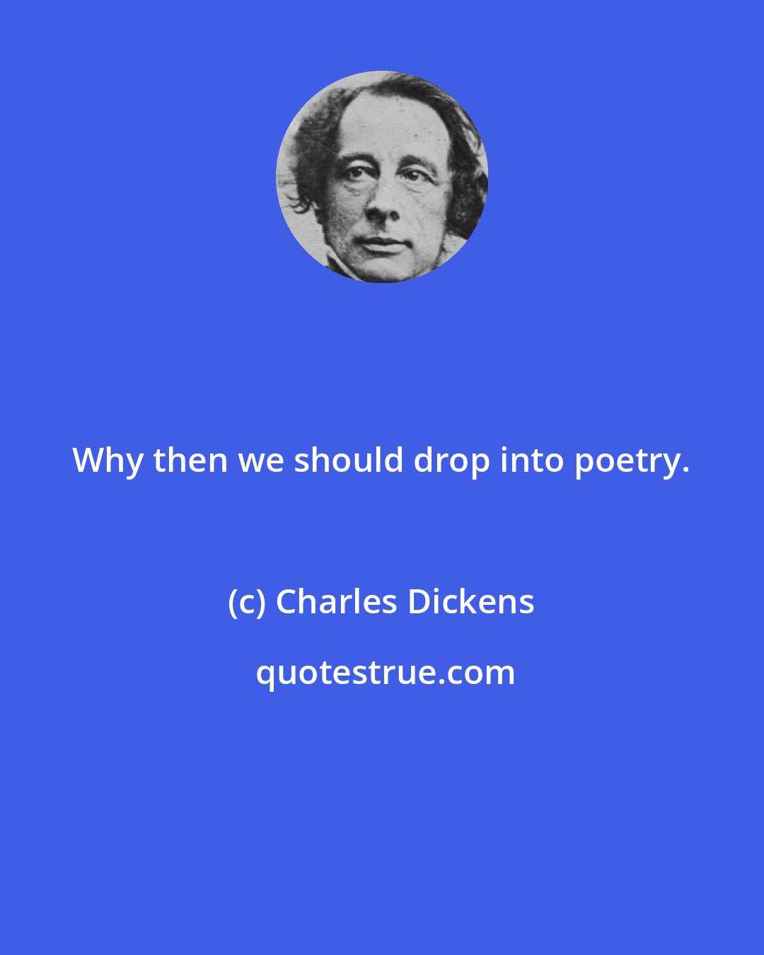 Charles Dickens: Why then we should drop into poetry.