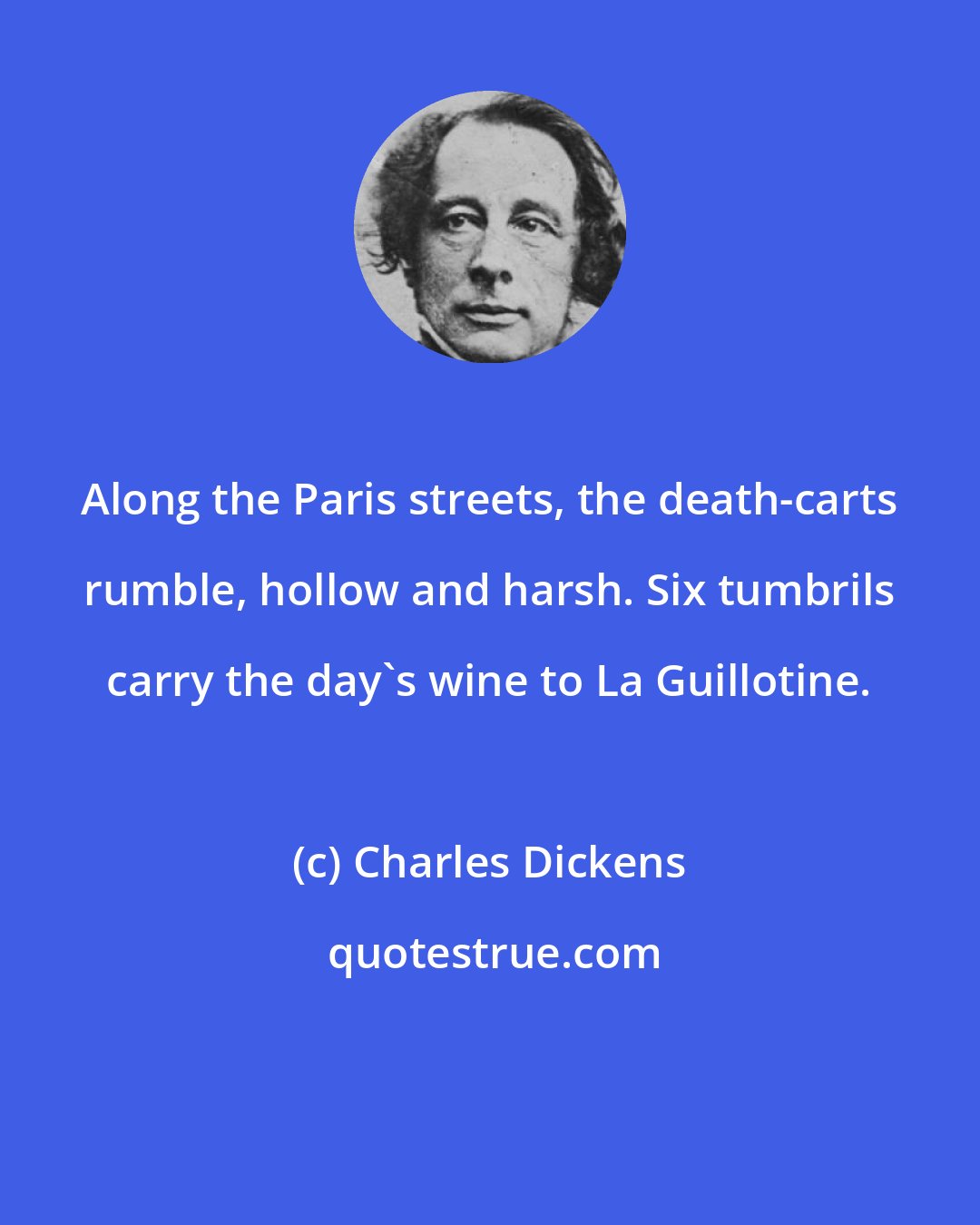 Charles Dickens: Along the Paris streets, the death-carts rumble, hollow and harsh. Six tumbrils carry the day's wine to La Guillotine.
