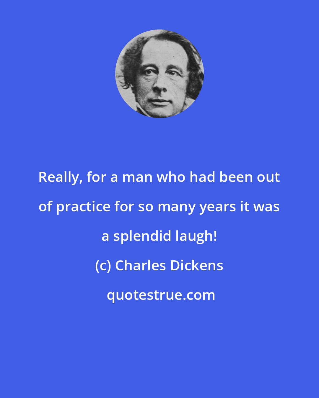 Charles Dickens: Really, for a man who had been out of practice for so many years it was a splendid laugh!