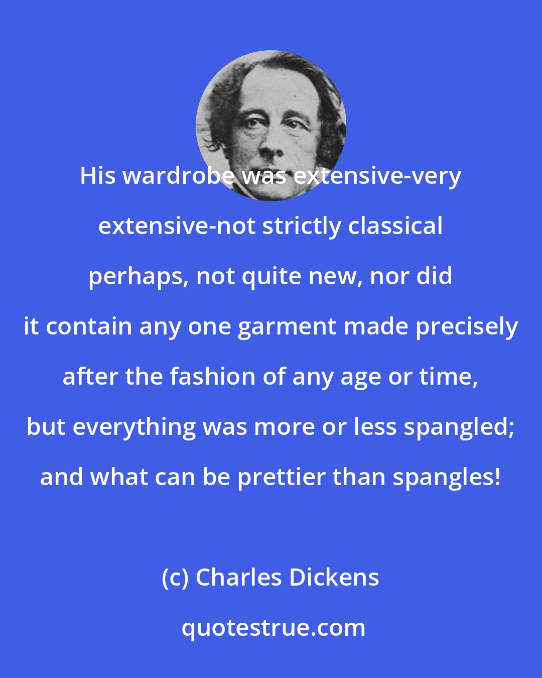 Charles Dickens: His wardrobe was extensive-very extensive-not strictly classical perhaps, not quite new, nor did it contain any one garment made precisely after the fashion of any age or time, but everything was more or less spangled; and what can be prettier than spangles!