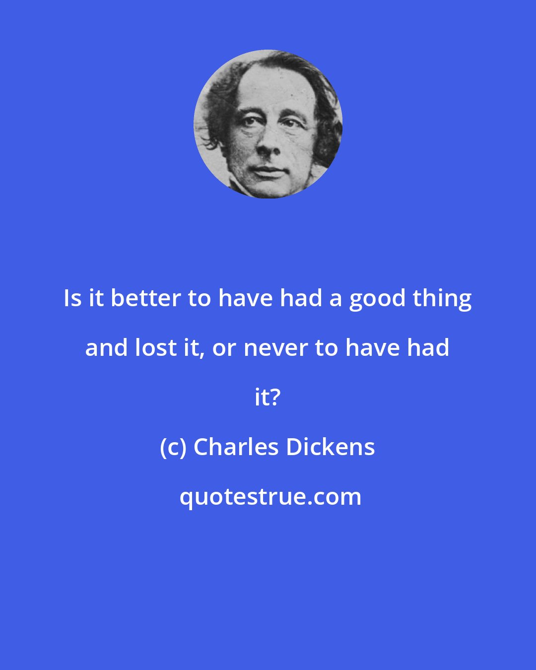 Charles Dickens: Is it better to have had a good thing and lost it, or never to have had it?
