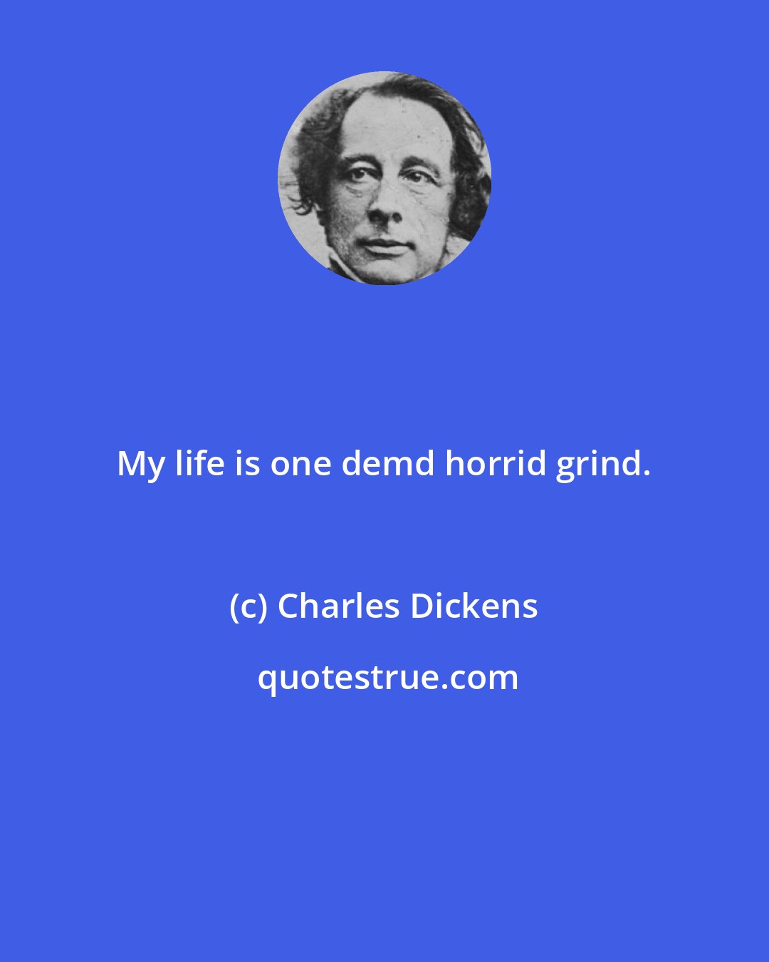 Charles Dickens: My life is one demd horrid grind.