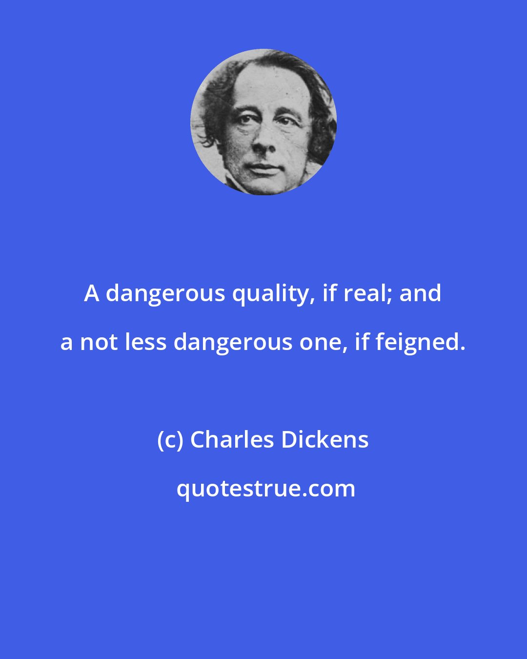 Charles Dickens: A dangerous quality, if real; and a not less dangerous one, if feigned.