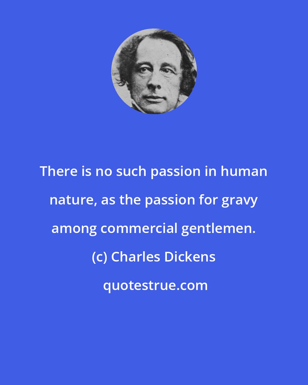 Charles Dickens: There is no such passion in human nature, as the passion for gravy among commercial gentlemen.