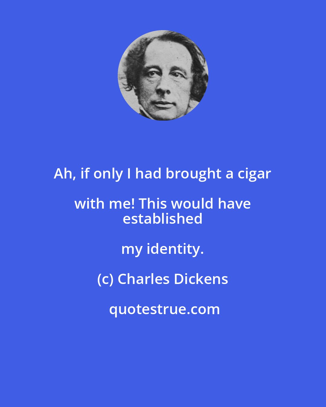 Charles Dickens: Ah, if only I had brought a cigar with me! This would have 
 established my identity.