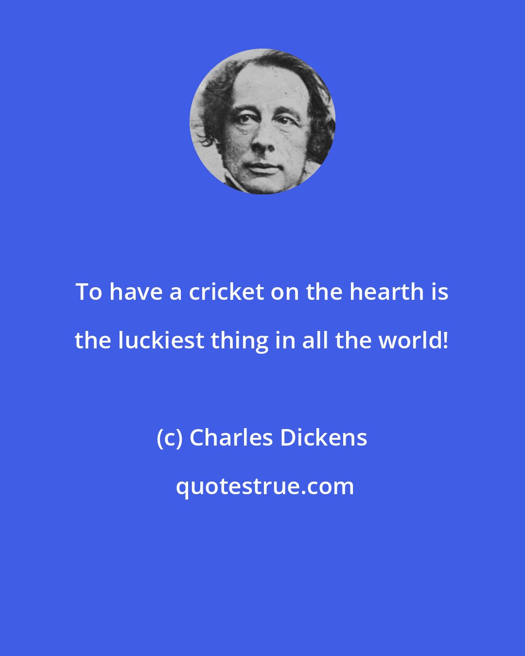 Charles Dickens: To have a cricket on the hearth is the luckiest thing in all the world!