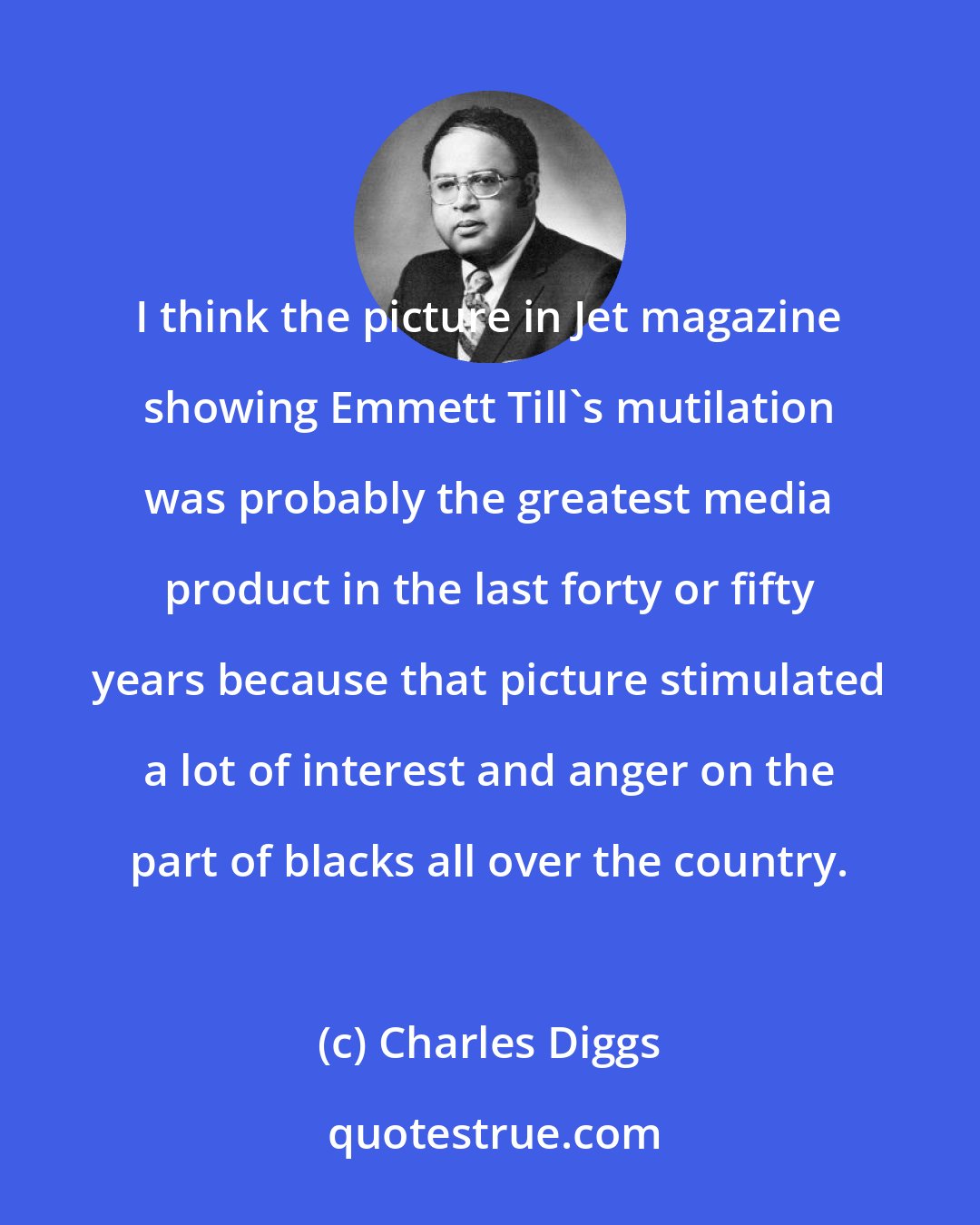 Charles Diggs: I think the picture in Jet magazine showing Emmett Till's mutilation was probably the greatest media product in the last forty or fifty years because that picture stimulated a lot of interest and anger on the part of blacks all over the country.