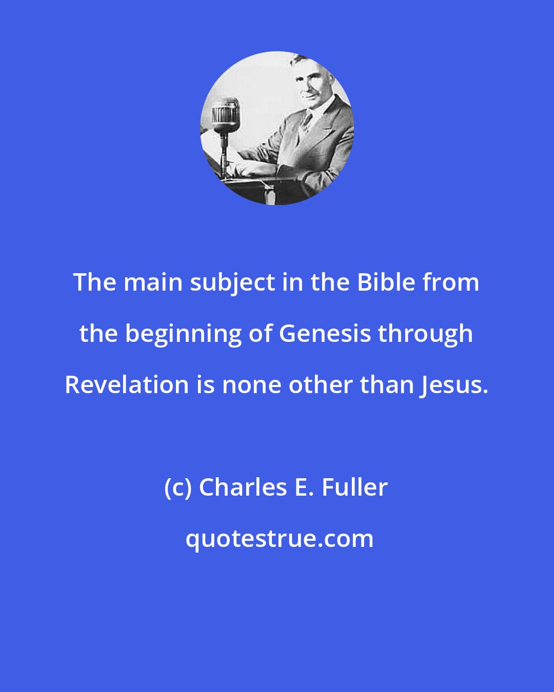 Charles E. Fuller: The main subject in the Bible from the beginning of Genesis through Revelation is none other than Jesus.