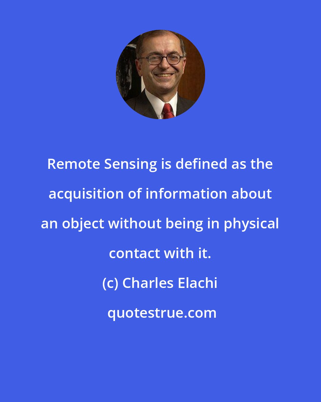 Charles Elachi: Remote Sensing is defined as the acquisition of information about an object without being in physical contact with it.