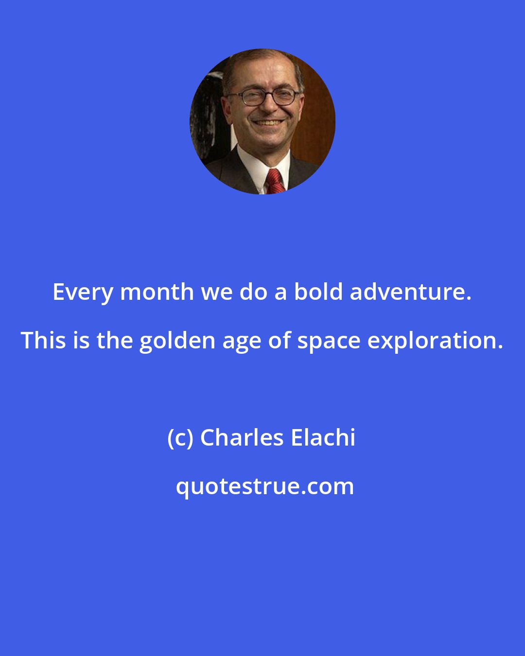 Charles Elachi: Every month we do a bold adventure. This is the golden age of space exploration.